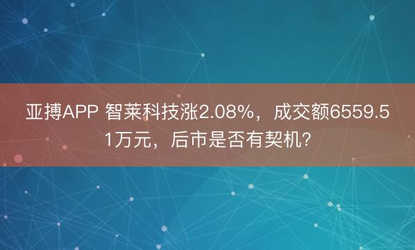 亚搏APP 智莱科技涨2.08%，成交额6559.51万元，后市是否有契机？