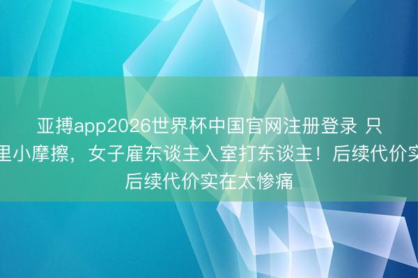 亚搏app2026世界杯中国官网注册登录 只因日常邻里小摩擦，女子雇东谈主入室打东谈主！后续代价实在太惨痛