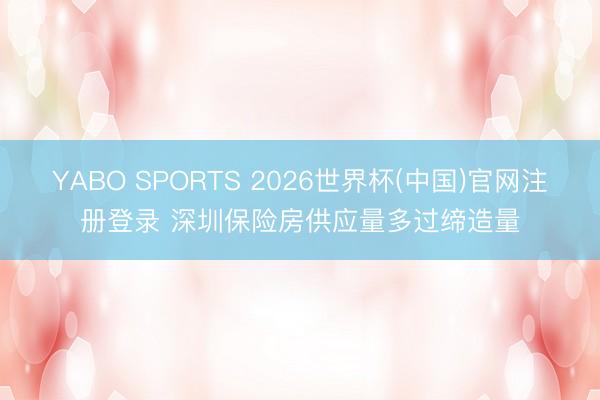 YABO SPORTS 2026世界杯(中国)官网注册登录 深圳保险房供应量多过缔造量