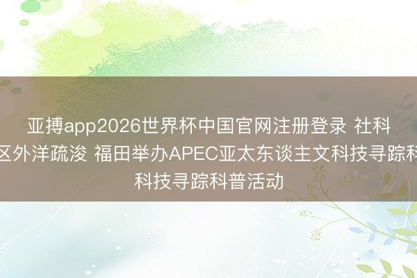亚搏app2026世界杯中国官网注册登录 社科赋能湾区外洋疏浚 福田举办APEC亚太东谈主文科技寻踪科普活动