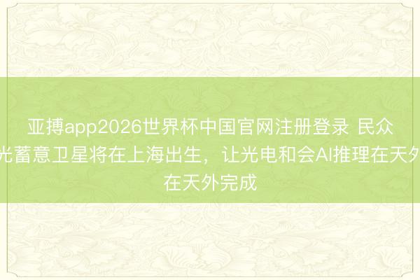 亚搏app2026世界杯中国官网注册登录 民众首颗光蓄意卫星将在上海出生，让光电和会AI推理在天外完成