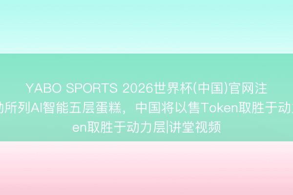 YABO SPORTS 2026世界杯(中国)官网注册登录 黄仁勋所列AI智能五层蛋糕，中国将以售Token取胜于动力层|讲堂视频
