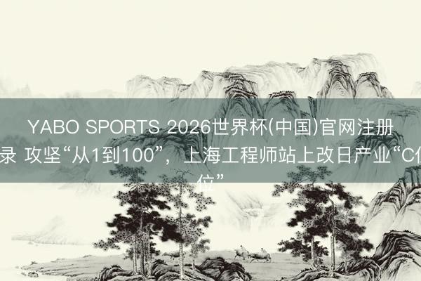 YABO SPORTS 2026世界杯(中国)官网注册登录 攻坚“从1到100”,上海工程师站上改日产业“C位”