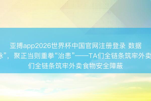 亚搏app2026世界杯中国官网注册登录 数据赋能精确“把脉”，聚正当则重拳“治患”——TA们全链条筑牢外卖食物安全障蔽