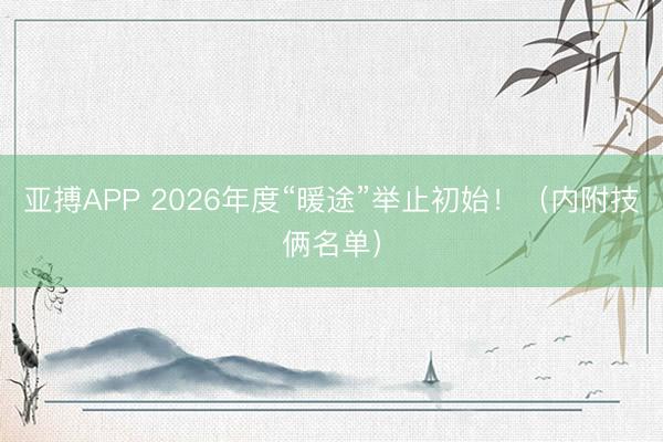 亚搏APP 2026年度“暖途”举止初始！（内附技俩名单）