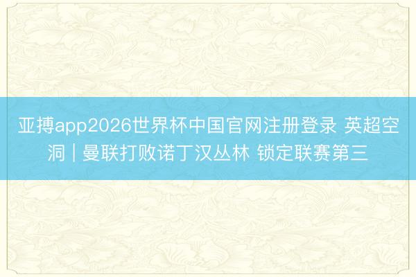 亚搏app2026世界杯中国官网注册登录 英超空洞 | 曼联打败诺丁汉丛林 锁定联赛第三