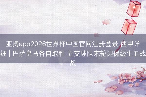 亚搏app2026世界杯中国官网注册登录 西甲详细 | 巴萨皇马各自取胜 五支球队末轮迎保级生血战
