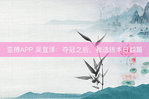 亚搏APP 吴宜泽：夺冠之后，我选拔本日翻篇