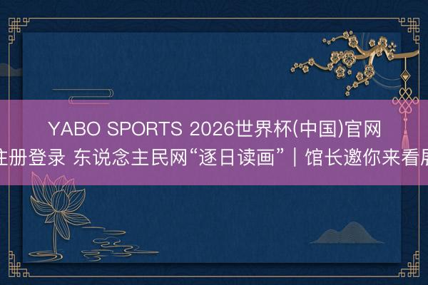 YABO SPORTS 2026世界杯(中国)官网注册登录 东说念主民网“逐日读画”｜馆长邀你来看展