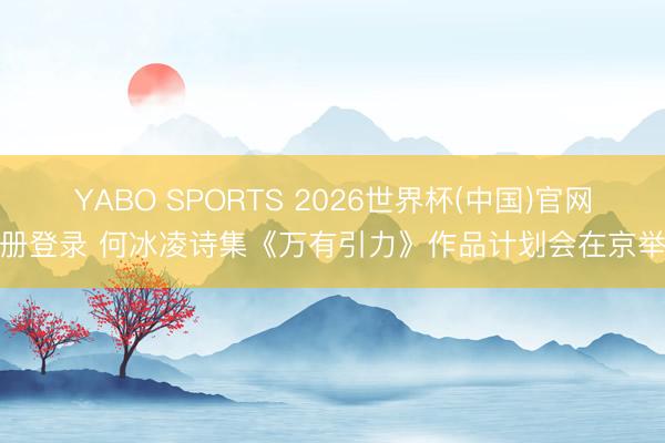 YABO SPORTS 2026世界杯(中国)官网注册登录 何冰凌诗集《万有引力》作品计划会在京举行