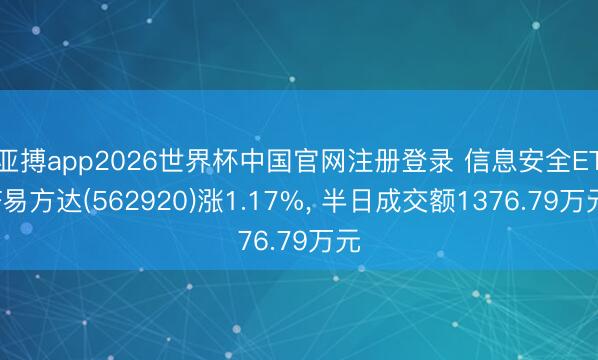 亚搏app2026世界杯中国官网注册登录 信息安全ETF易方达(562920)涨1.17%， 半日成交额1376.79万元