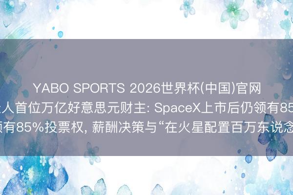 YABO SPORTS 2026世界杯(中国)官网注册登录 马斯克或成众人首位万亿好意思元财主: SpaceX上市后仍领有85%投票权， 薪酬决策与“在火星配置百万东说念主口隶属国”挂钩
