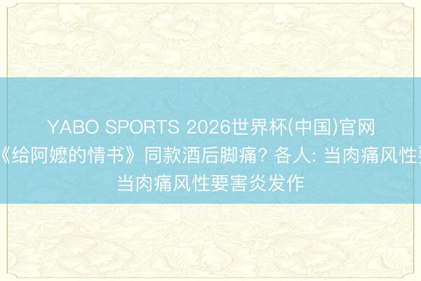 YABO SPORTS 2026世界杯(中国)官网注册登录 《给阿嬷的情书》同款酒后脚痛? 各人: 当肉痛风性要害炎发作