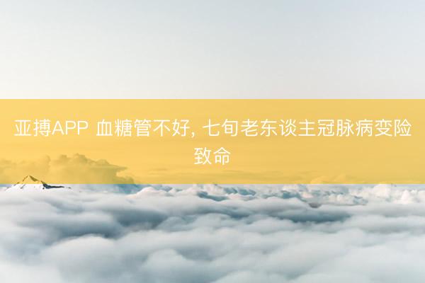 亚搏APP 血糖管不好， 七旬老东谈主冠脉病变险致命