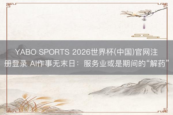 YABO SPORTS 2026世界杯(中国)官网注册登录 AI作事无末日：服务业或是期间的“解药”