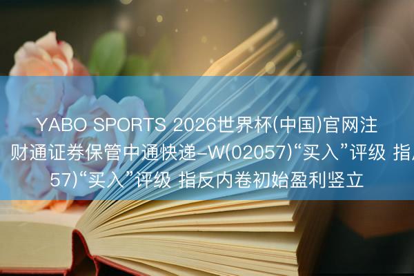 YABO SPORTS 2026世界杯(中国)官网注册登录 【券商聚焦】财通证券保管中通快递-W(02057)“买入”评级 指反内卷初始盈利竖立
