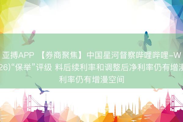 亚搏APP 【券商聚焦】中国星河督察哔哩哔哩-W(09626)“保举”评级 料后续利率和调整后净利率仍有增漫空间
