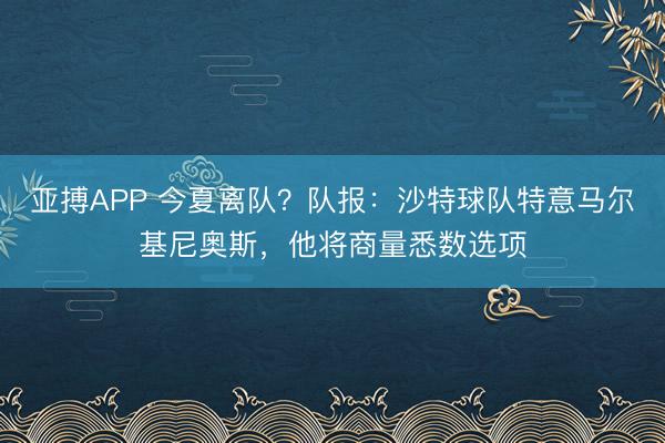 亚搏APP 今夏离队？队报：沙特球队特意马尔基尼奥斯，他将商量悉数选项