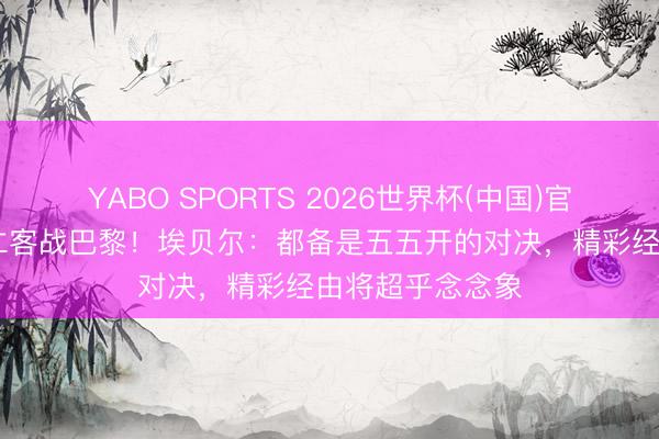 YABO SPORTS 2026世界杯(中国)官网注册登录 拜仁客战巴黎！埃贝尔：都备是五五开的对决，精彩经由将超乎念念象