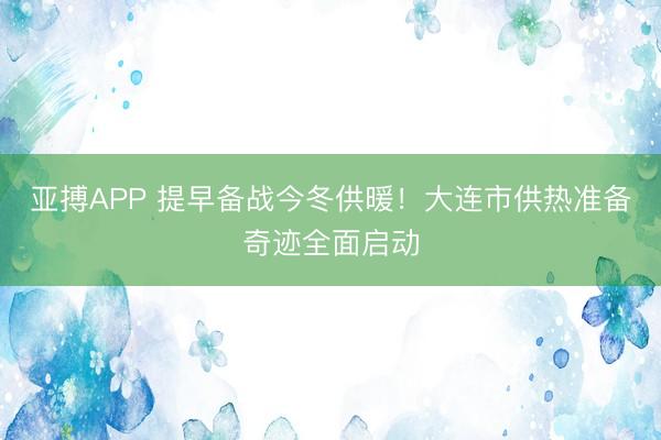 亚搏APP 提早备战今冬供暖！大连市供热准备奇迹全面启动