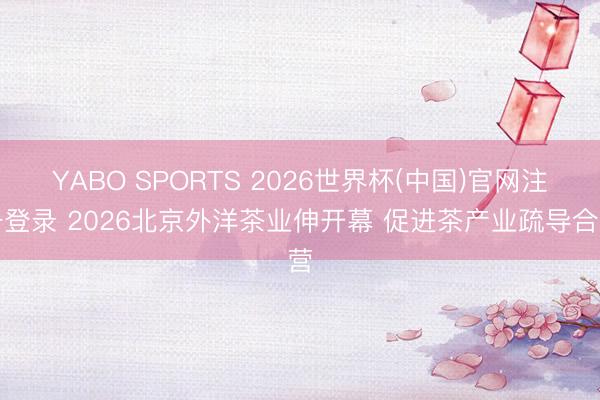 YABO SPORTS 2026世界杯(中国)官网注册登录 2026北京外洋茶业伸开幕 促进茶产业疏导合营