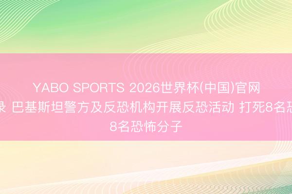 YABO SPORTS 2026世界杯(中国)官网注册登录 巴基斯坦警方及反恐机构开展反恐活动 打死8名恐怖分子