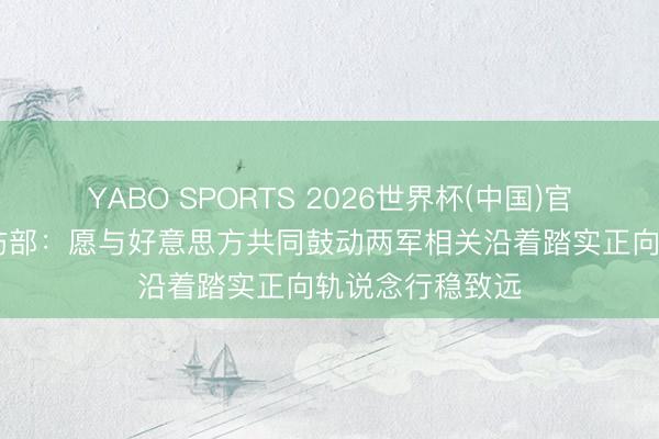YABO SPORTS 2026世界杯(中国)官网注册登录 国防部:愿与好意思方共同鼓动两军相关沿着踏实正向轨说念行稳致远