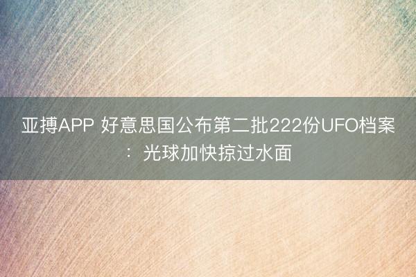 亚搏APP 好意思国公布第二批222份UFO档案：光球加快掠过水面