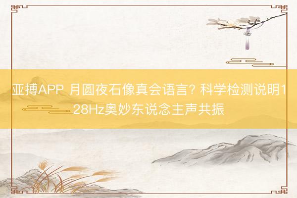 亚搏APP 月圆夜石像真会语言? 科学检测说明128Hz奥妙东说念主声共振