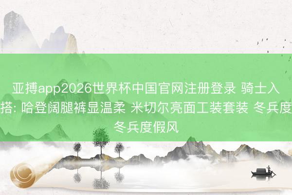亚搏app2026世界杯中国官网注册登录 骑士入场穿搭: 哈登阔腿裤显温柔 米切尔亮面工装套装 冬兵度假风