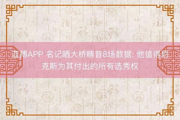 亚搏APP 名记晒大桥畴昔8场数据: 他值得尼克斯为其付出的所有选秀权