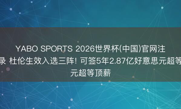 YABO SPORTS 2026世界杯(中国)官网注册登录 杜伦生效入选三阵! 可签5年2.87亿好意思元超等顶薪