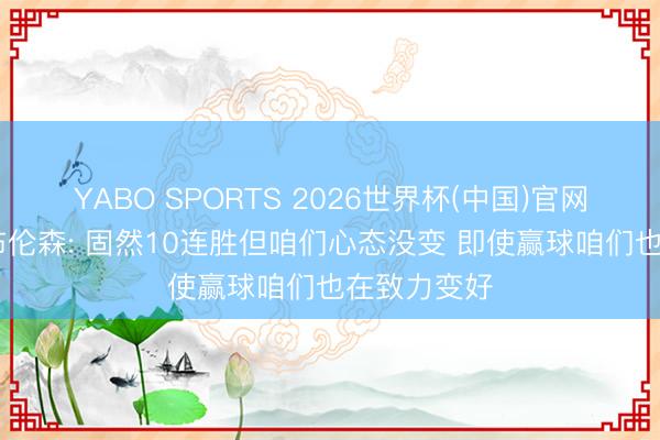 YABO SPORTS 2026世界杯(中国)官网注册登录 布伦森: 固然10连胜但咱们心态没变 即使赢球咱们也在致力变好