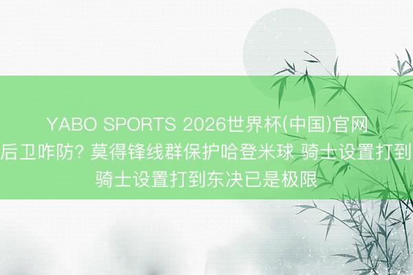 YABO SPORTS 2026世界杯(中国)官网注册登录 5个后卫咋防? 莫得锋线群保护哈登米球 骑士设置打到东决已是极限
