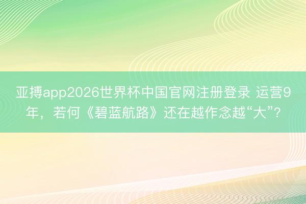 亚搏app2026世界杯中国官网注册登录 运营9年，若何《碧蓝航路》还在越作念越“大”？