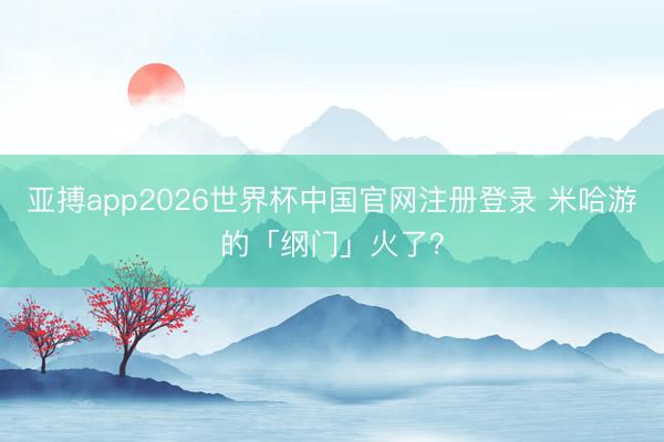 亚搏app2026世界杯中国官网注册登录 米哈游的「纲门」火了？