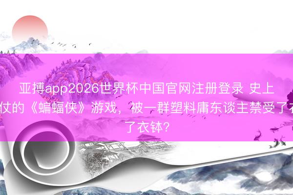 亚搏app2026世界杯中国官网注册登录 史上最胜仗的《蝙蝠侠》游戏，被一群塑料庸东谈主禁受了衣钵？