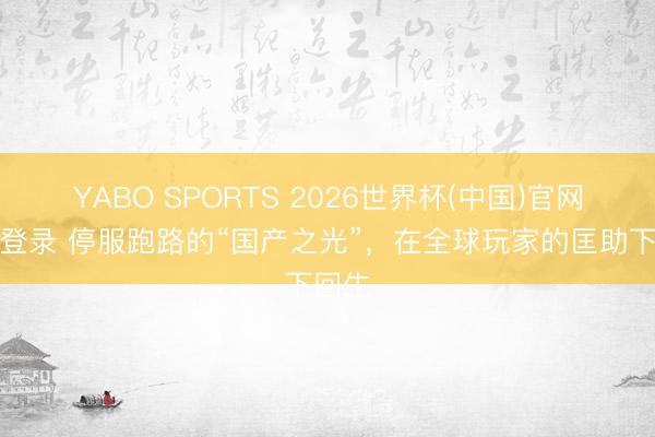 YABO SPORTS 2026世界杯(中国)官网注册登录 停服跑路的“国产之光”，在全球玩家的匡助下回生