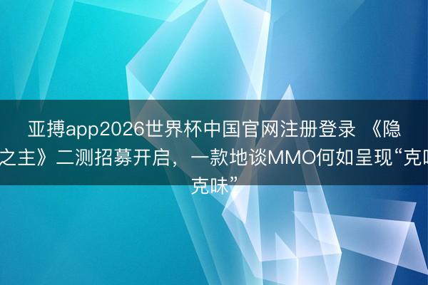 亚搏app2026世界杯中国官网注册登录 《隐私之主》二测招募开启，一款地谈MMO何如呈现“克味”
