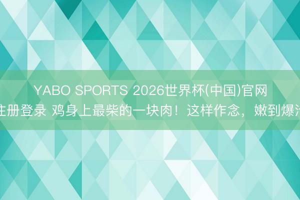 YABO SPORTS 2026世界杯(中国)官网注册登录 鸡身上最柴的一块肉！这样作念，嫩到爆汁