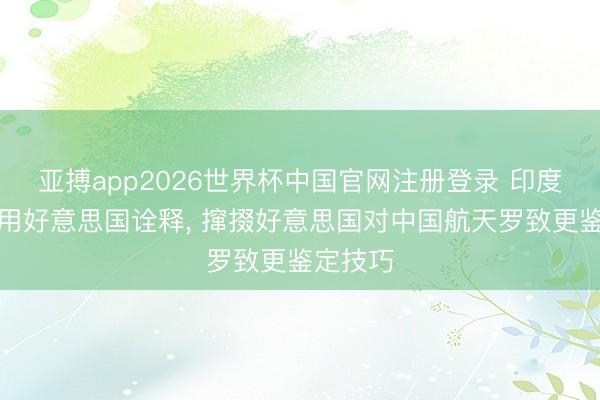 亚搏app2026世界杯中国官网注册登录 印度媒体援用好意思国诠释， 撺掇好意思国对中国航天罗致更鉴定技巧