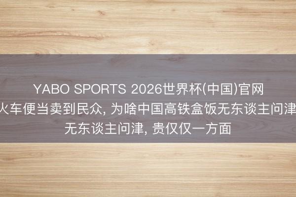 YABO SPORTS 2026世界杯(中国)官网注册登录 日本火车便当卖到民众， 为啥中国高铁盒饭无东谈主问津， 贵仅仅一方面