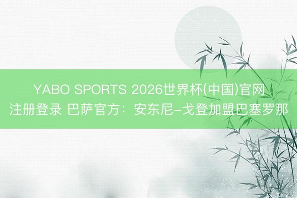 YABO SPORTS 2026世界杯(中国)官网注册登录 巴萨官方：安东尼-戈登加盟巴塞罗那