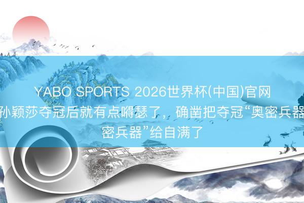 YABO SPORTS 2026世界杯(中国)官网注册登录 孙颖莎夺冠后就有点嘚瑟了，确凿把夺冠“奥密兵器”给自满了