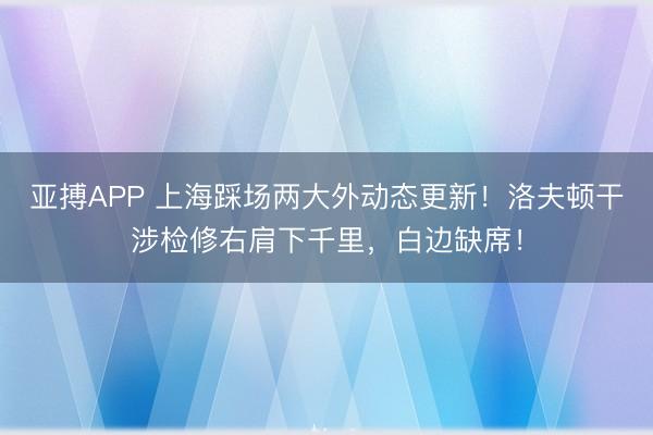 亚搏APP 上海踩场两大外动态更新！洛夫顿干涉检修右肩下千里，白边缺席！