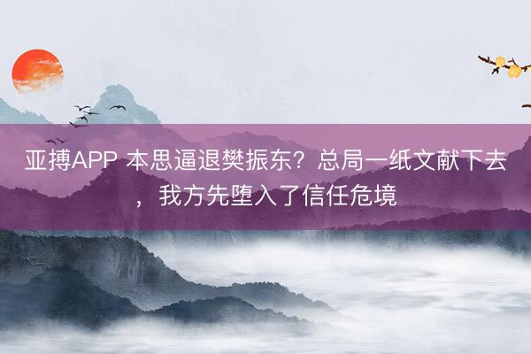 亚搏APP 本思逼退樊振东？总局一纸文献下去，我方先堕入了信任危境