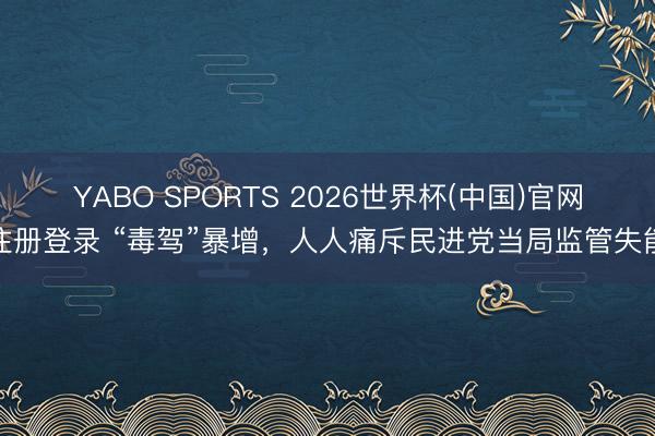 YABO SPORTS 2026世界杯(中国)官网注册登录 “毒驾”暴增，人人痛斥民进党当局监管失能