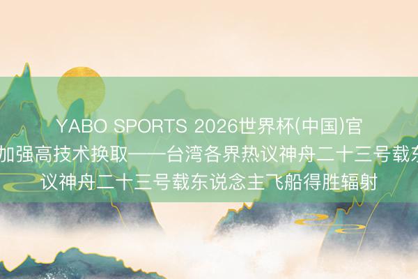 YABO SPORTS 2026世界杯(中国)官网注册登录 期盼两岸加强高技术换取——台湾各界热议神舟二十三号载东说念主飞船得胜辐射