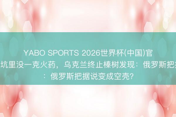 YABO SPORTS 2026世界杯(中国)官网注册登录 弹坑里没一克火药，乌克兰终止榛树发现：俄罗斯把据说变成空壳？