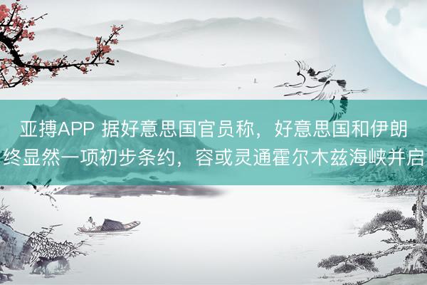 亚搏APP 据好意思国官员称，好意思国和伊朗终显然一项初步条约，容或灵通霍尔木兹海峡并启